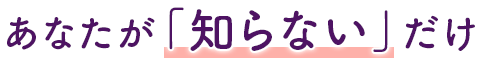あなたが「知らない」だけ