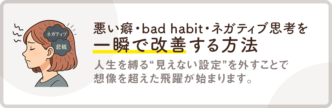 【悪い癖・bad habit・ネガティブ思考を一瞬で改善する方法】人生を縛る“見えない設定”を外すことで想像を超えた飛躍が始まります。