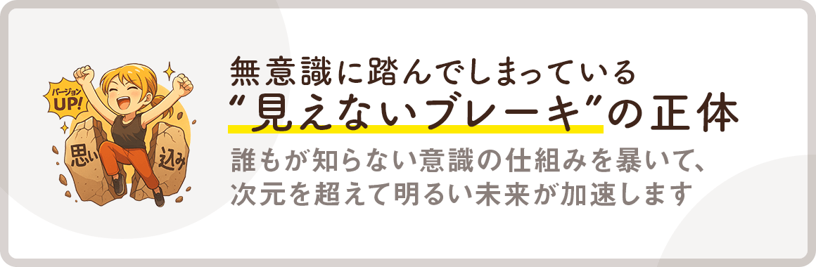 【無意識に踏んでしまっている“見えないブレーキ”の正体】誰もが知らない意識の仕組みを暴いて、次元を超えて明るい未来が加速します。