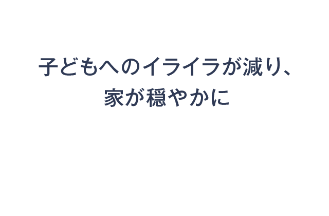 子どもへのイライラが減り、家が穏やかに