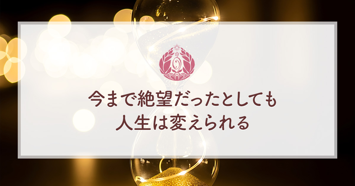 今まで絶望だったとしても、人生は変えられる
